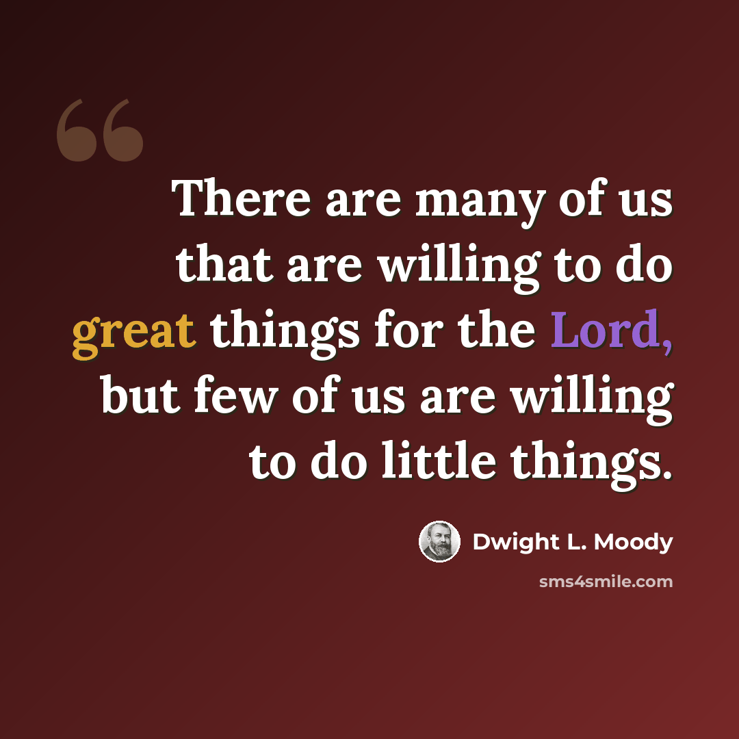“There are many of us that are willing to do great things for the Lord, but few of us are willing to do little things.” quote by Dwight L. Moody