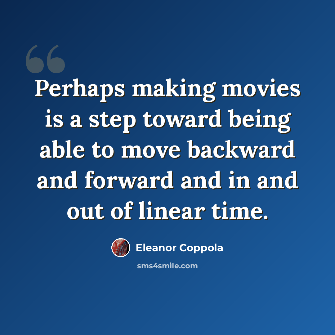“Perhaps making movies is a step toward being able to move backward and forward and in and out of linear time.” quote by Eleanor Coppola