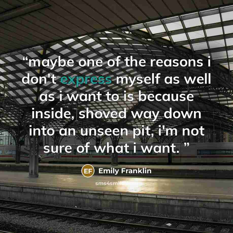 “maybe one of the reasons i don't express myself as well as i want to is because inside, shoved way down into an unseen pit, i'm not sure of what i want.” quote by Emily Franklin