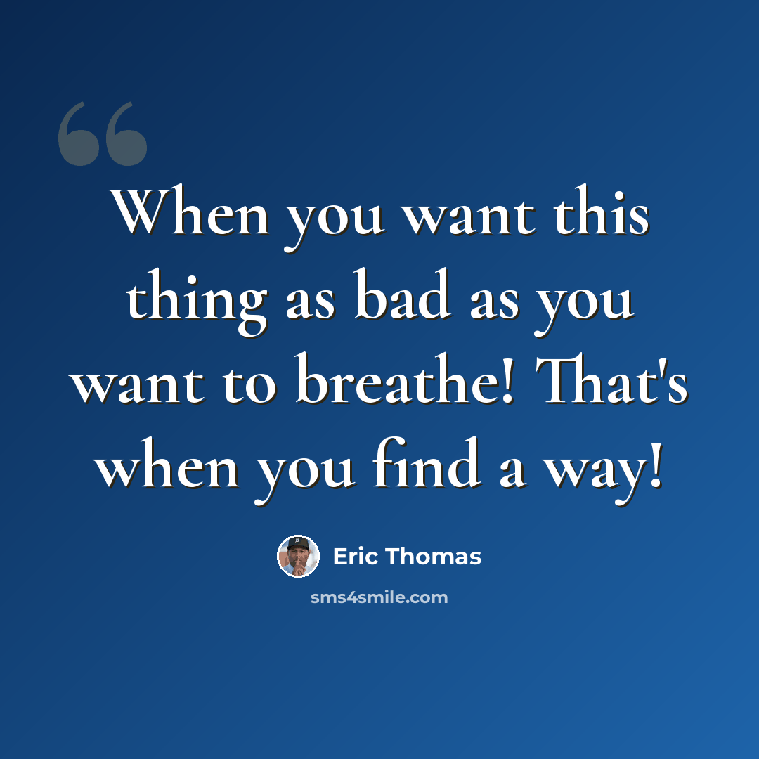 “When you want this thing as bad as you want to breathe! That's when you find a way!” quote by Eric Thomas