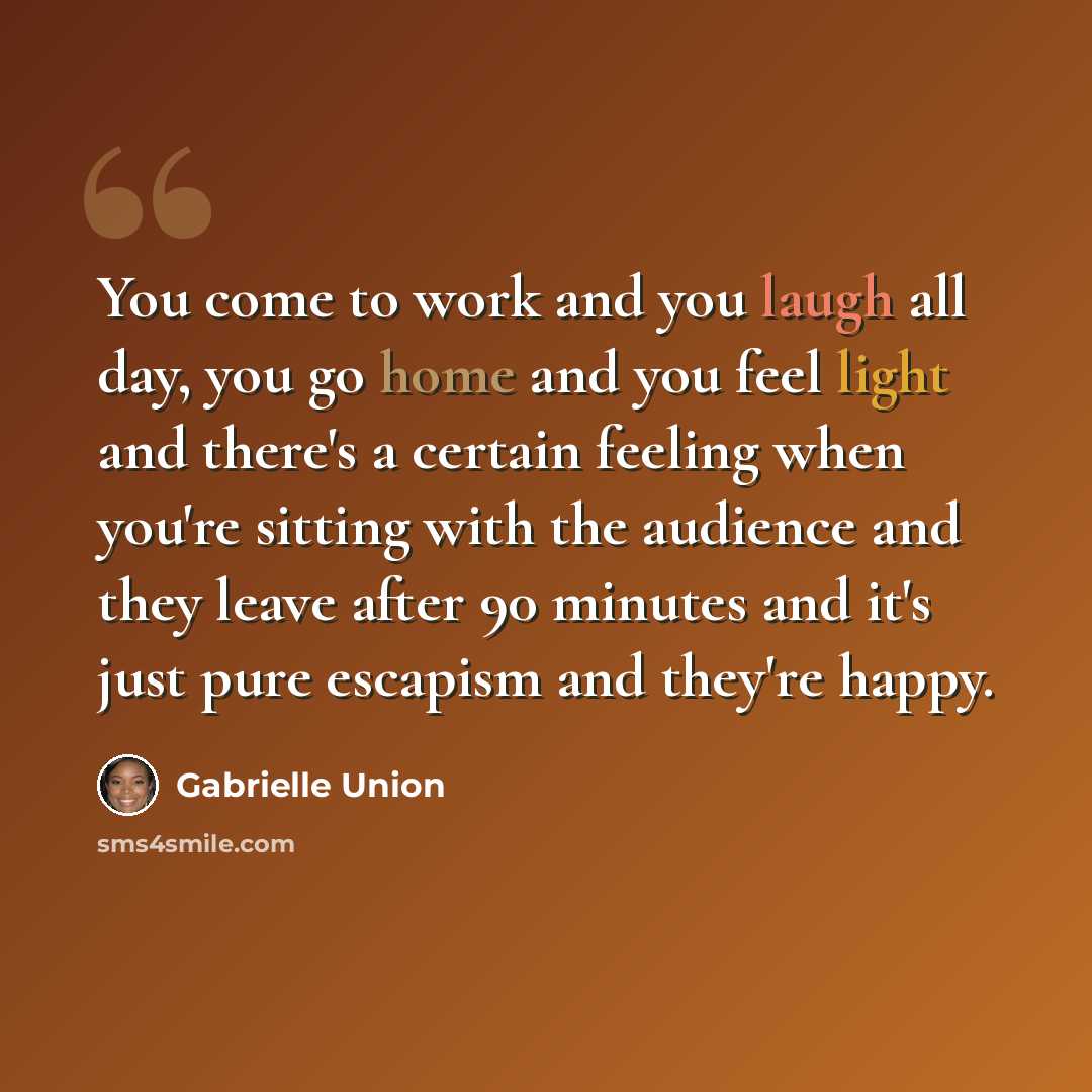 “You come to work and you laugh all day, you go home and you feel light and there's a certain feeling when you're sitting with the audience and they leave after 90 minutes and it's just pure escapism and they're happy.” quote by Gabrielle Union