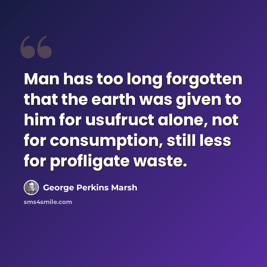 “Man has too long forgotten that the earth was given to him for usufruct alone, not for consumption, still less for profligate waste.” quote by George Perkins Marsh