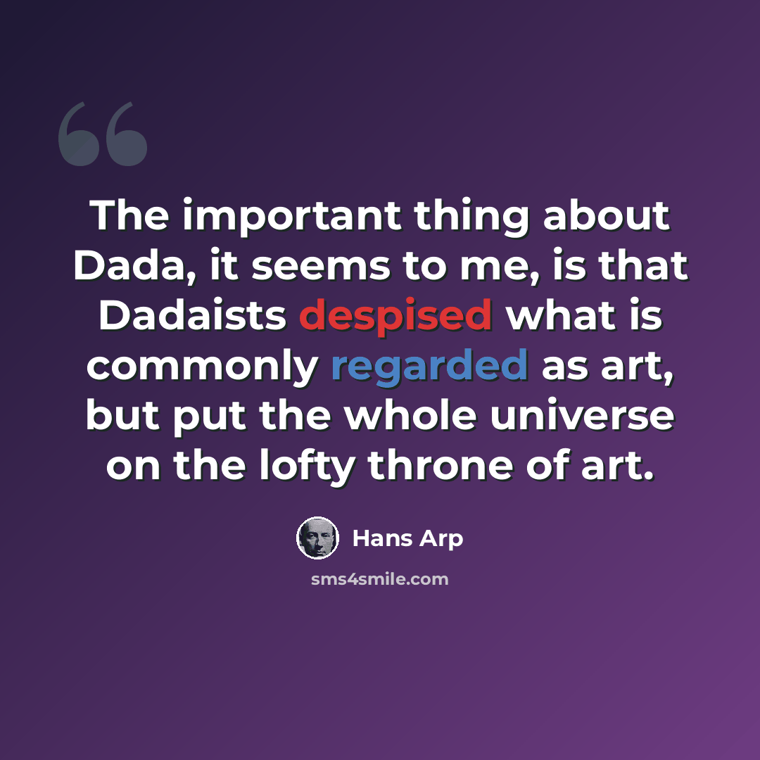 “The important thing about Dada, it seems to me, is that Dadaists despised what is commonly regarded as art, but put the whole universe on the lofty throne of art.” quote by Hans Arp