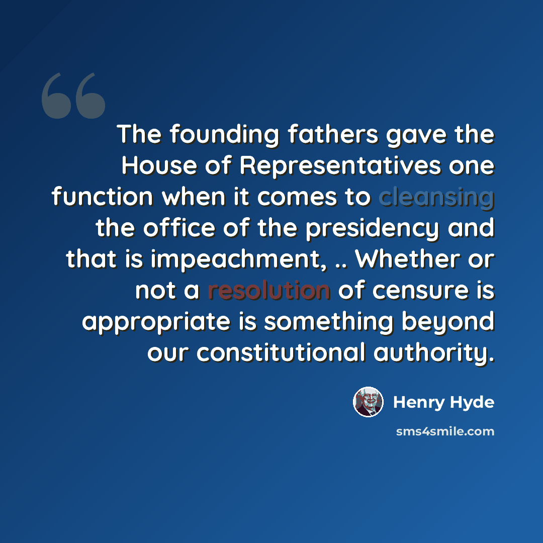 “The founding fathers gave the House of Representatives one function when it comes to cleansing the office of the presidency and that is impeachment, .. Whether or not a resolution of censure is appropriate is something beyond our constitutional authority.” quote by Henry Hyde