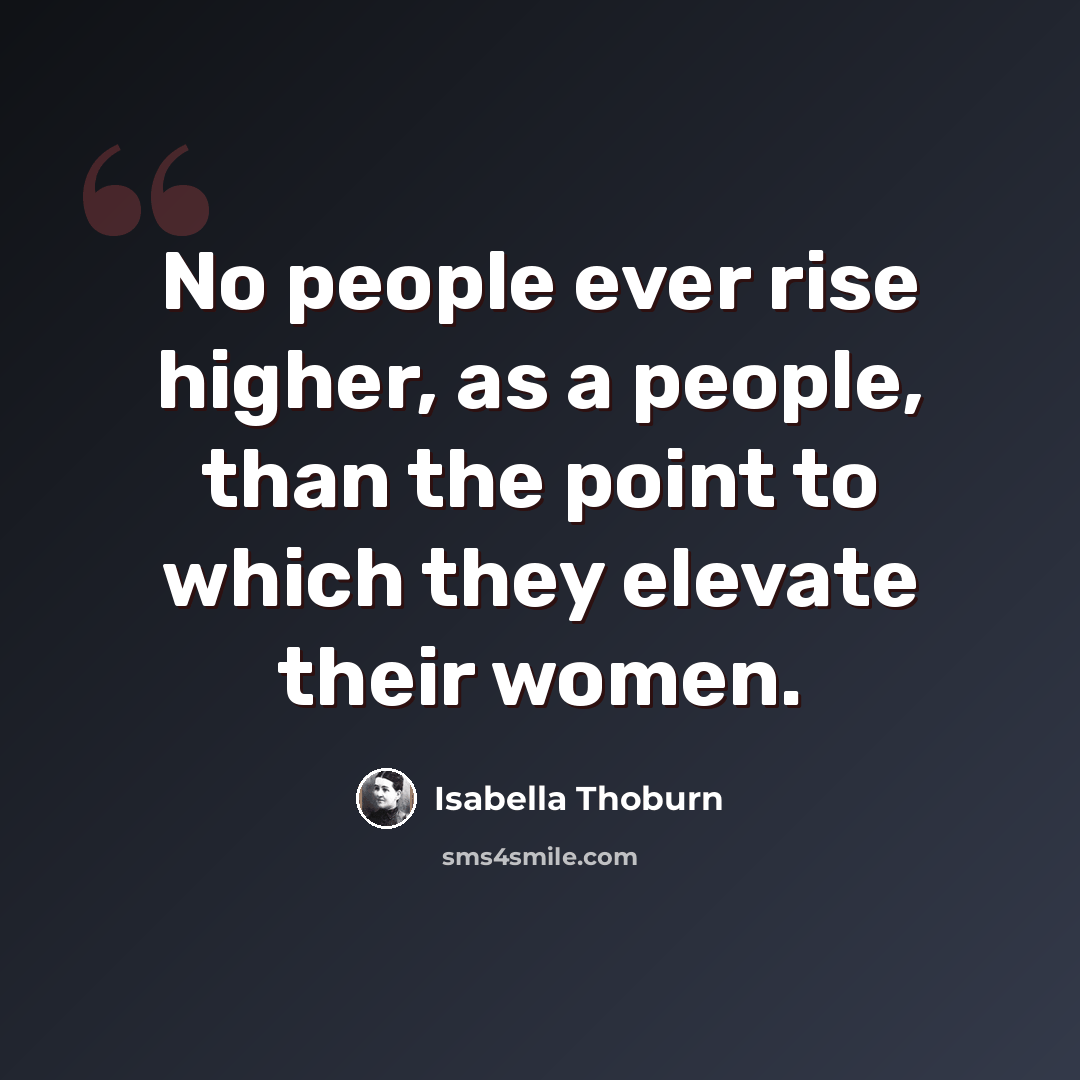 “No people ever rise higher, as a people, than the point to which they elevate their women.” quote by Isabella Thoburn