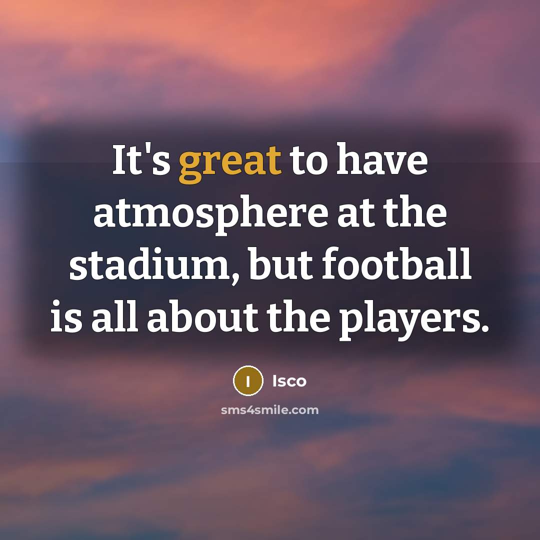 “It's great to have atmosphere at the stadium, but football is all about the players.” quote by Isco