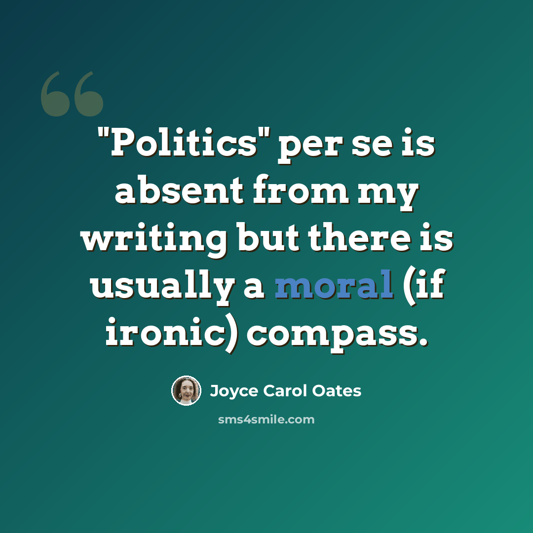 “"Politics" per se is absent from my writing but there is usually a moral (if ironic) compass.” quote by Joyce Carol Oates
