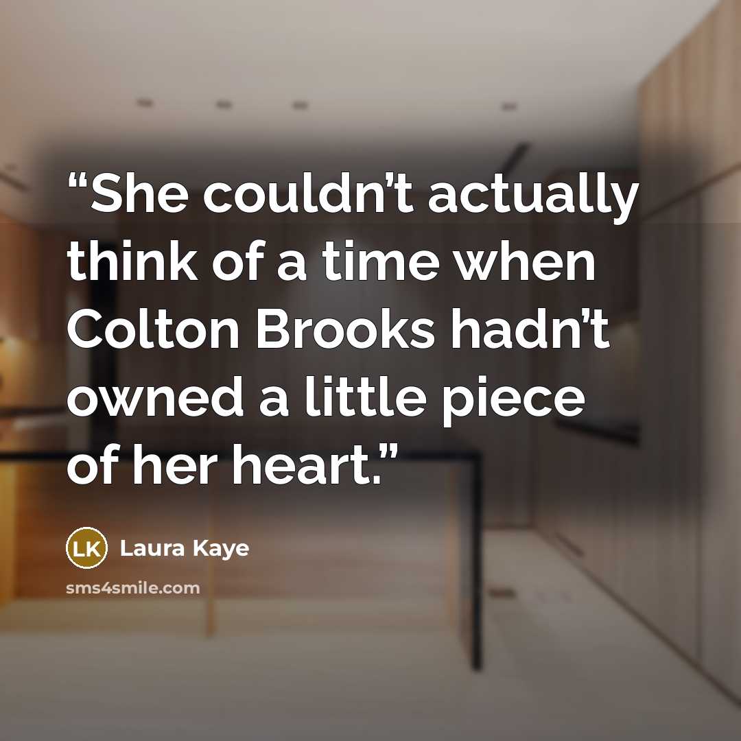 “She couldn’t actually think of a time when Colton Brooks hadn’t owned a little piece of her heart.” quote by Laura Kaye