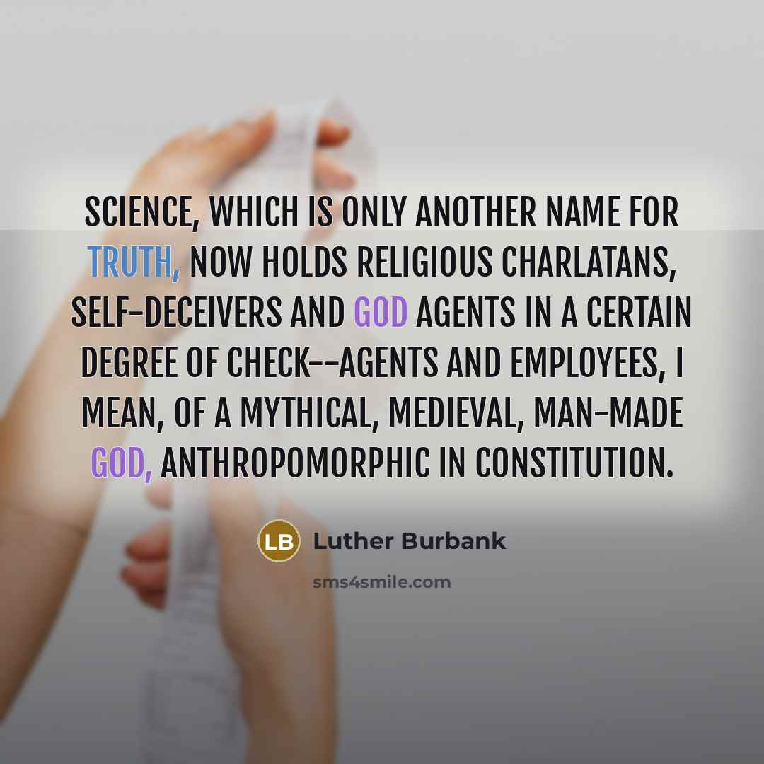 “Science, which is only another name for truth, now holds religious charlatans, self-deceivers and God agents in a certain degree of check--agents and employees, I mean, of a mythical, medieval, man-made God, anthropomorphic in constitution.” quote by Luther Burbank