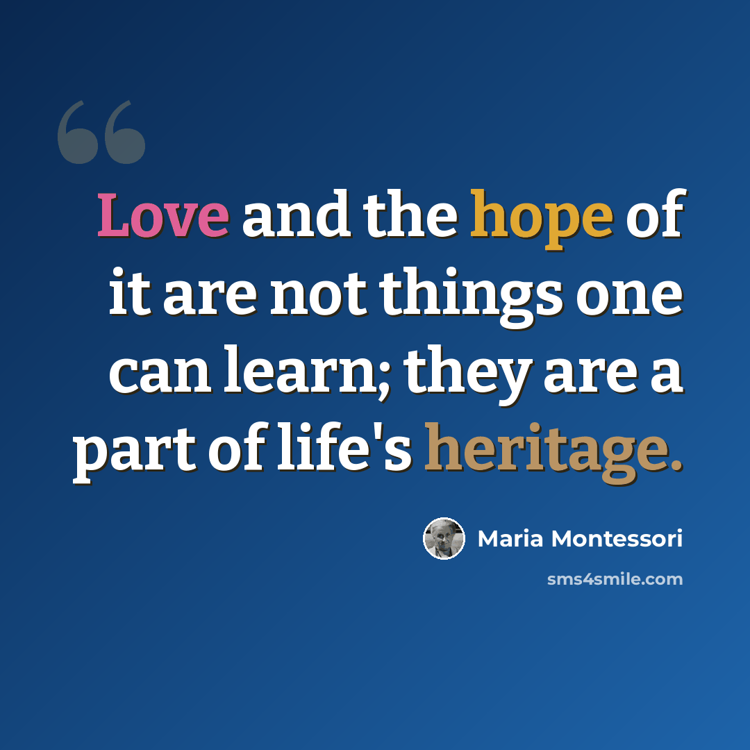 “Love and the hope of it are not things one can learn; they are a part of life's heritage.” quote by Maria Montessori