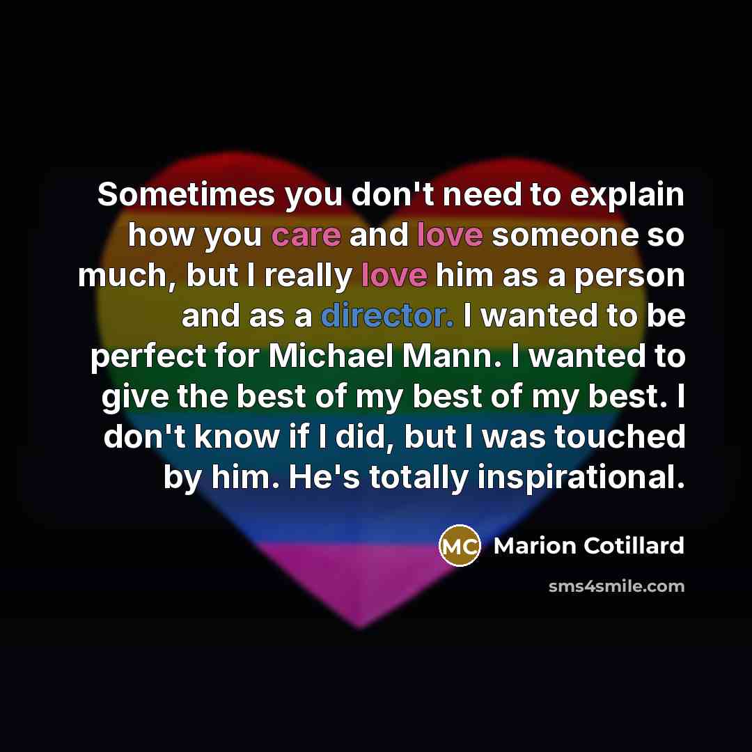 “Sometimes you don't need to explain how you care and love someone so much, but I really love him as a person and as a director. I wanted to be perfect for Michael Mann. I wanted to give the best of my best of my best. I don't know if I did, but I was touched by him. He's totally inspirational.” quote by Marion Cotillard