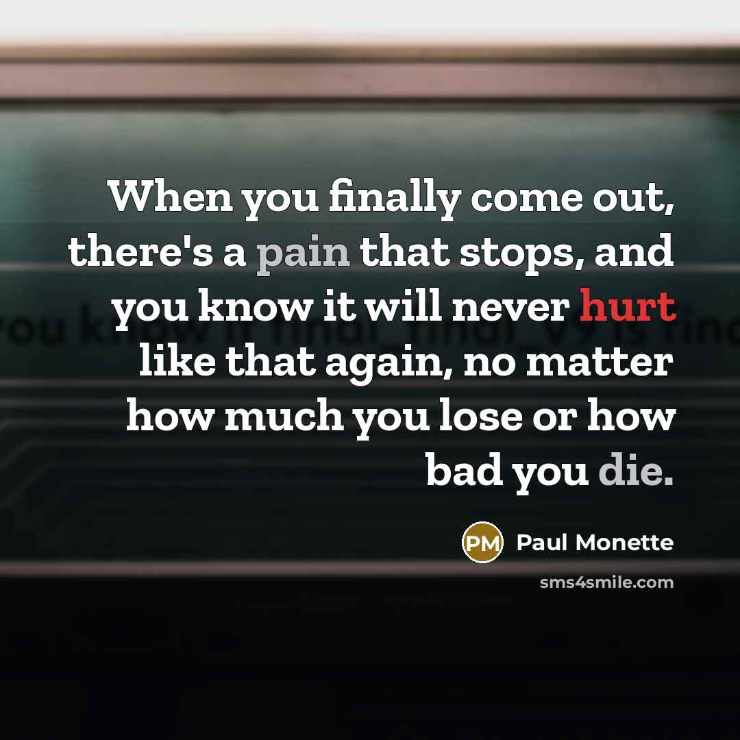 “When you finally come out, there's a pain that stops, and you know it will never hurt like that again, no matter how much you lose or how bad you die.” quote by Paul Monette