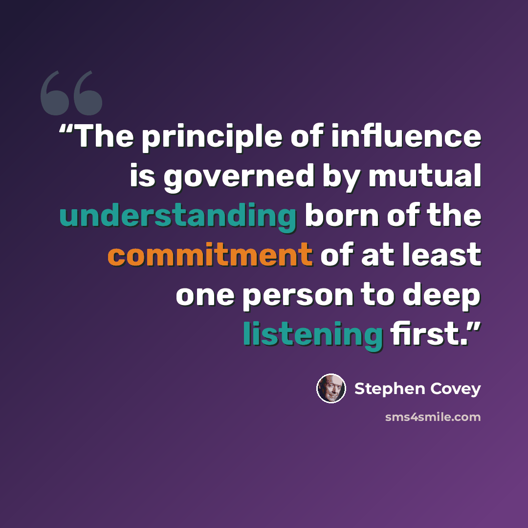 “The principle of influence is governed by mutual understanding born of the commitment of at least one person to deep listening first.” quote by Stephen Covey