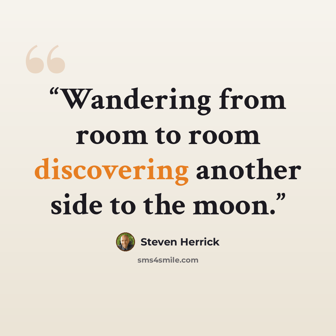 “Wandering from room to room discovering another side to the moon.” quote by Steven Herrick