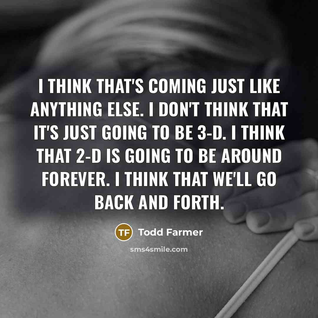 “I think that's coming just like anything else. I don't think that it's just going to be 3-D. I think that 2-D is going to be around forever. I think that we'll go back and forth.” quote by Todd Farmer
