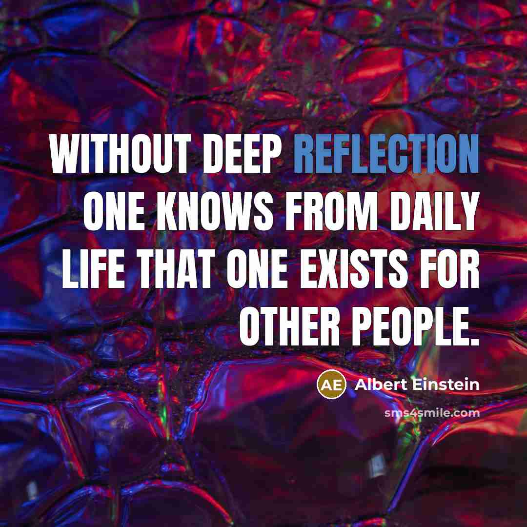 “Without deep reflection one knows from daily life that one exists for other people.” quote by Albert Einstein
