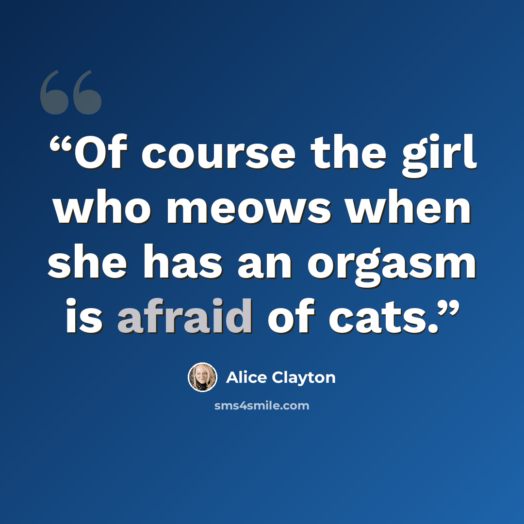 “Of course the girl who meows when she has an orgasm is afraid of cats.” quote by Alice Clayton