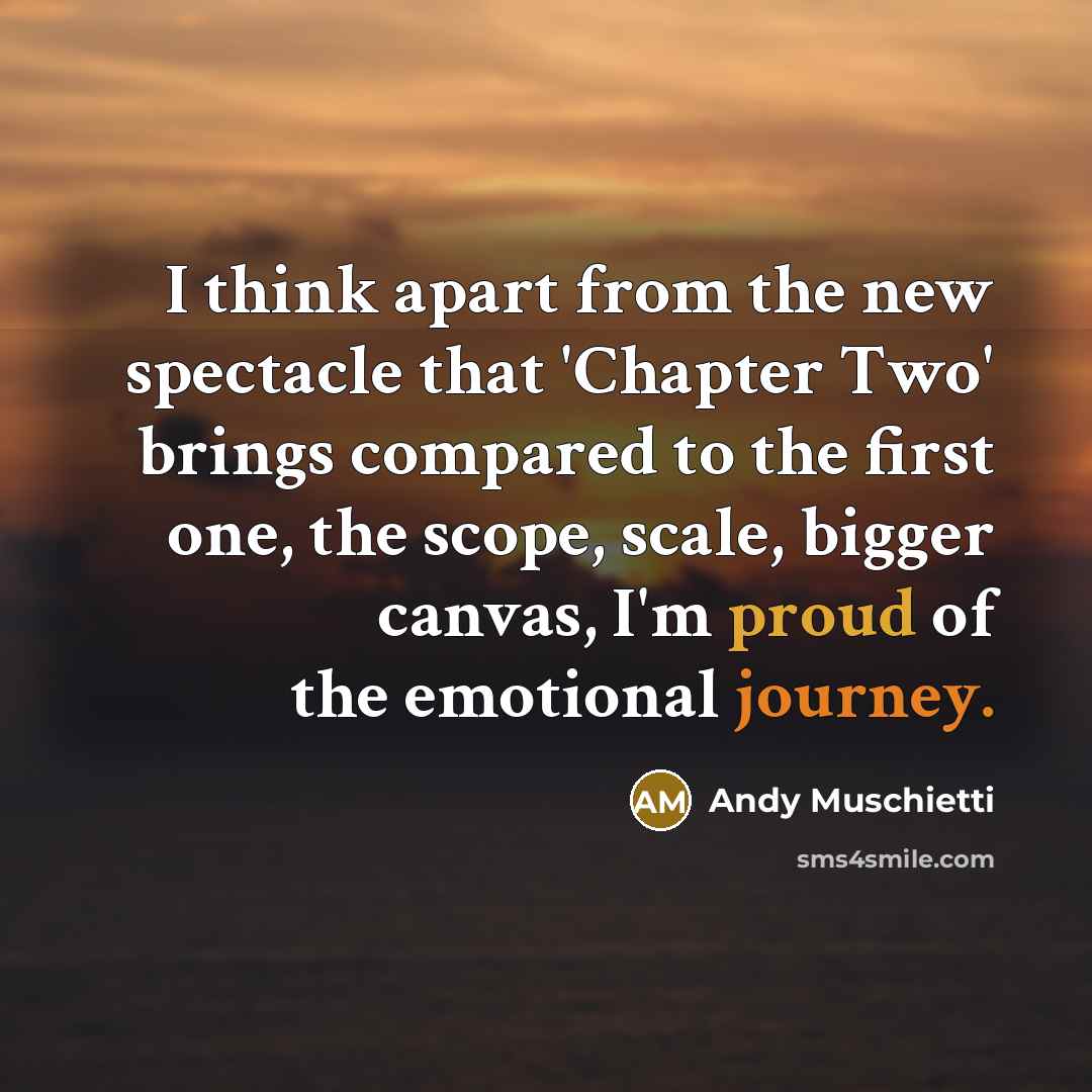 “I think apart from the new spectacle that 'Chapter Two' brings compared to the first one, the scope, scale, bigger canvas, I'm proud of the emotional journey.” quote by Andy Muschietti