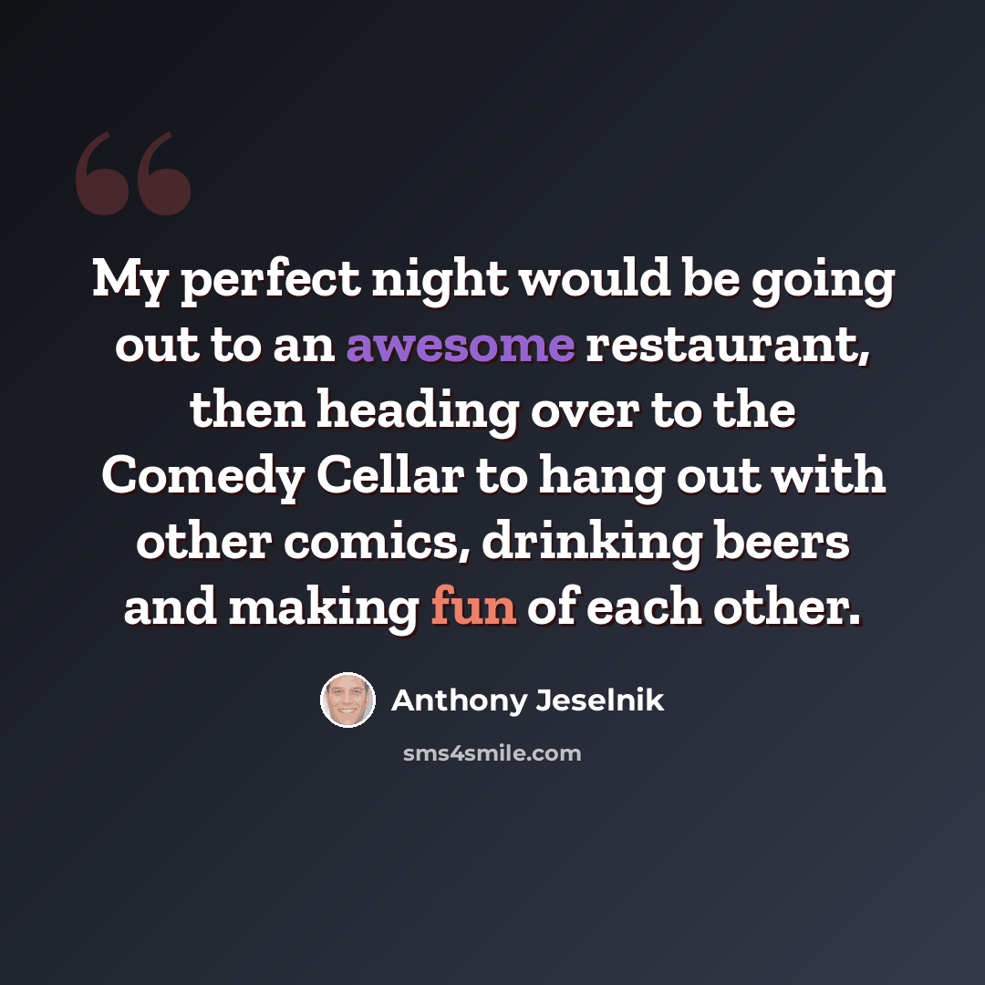 “My perfect night would be going out to an awesome restaurant, then heading over to the Comedy Cellar to hang out with other comics, drinking beers and making fun of each other.” quote by Anthony Jeselnik