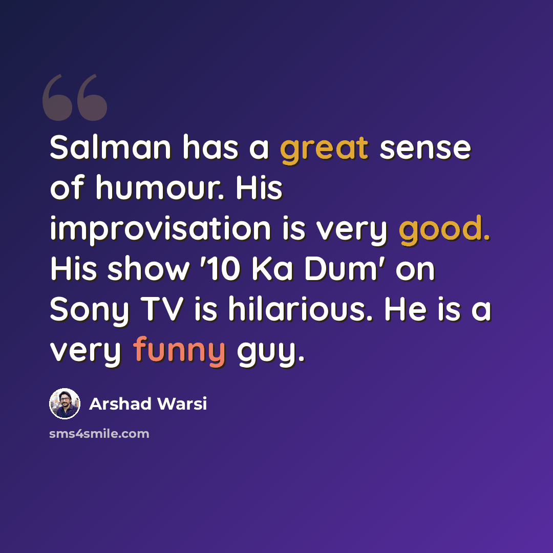 “Salman has a great sense of humour. His improvisation is very good. His show '10 Ka Dum' on Sony TV is hilarious. He is a very funny guy.” quote by Arshad Warsi
