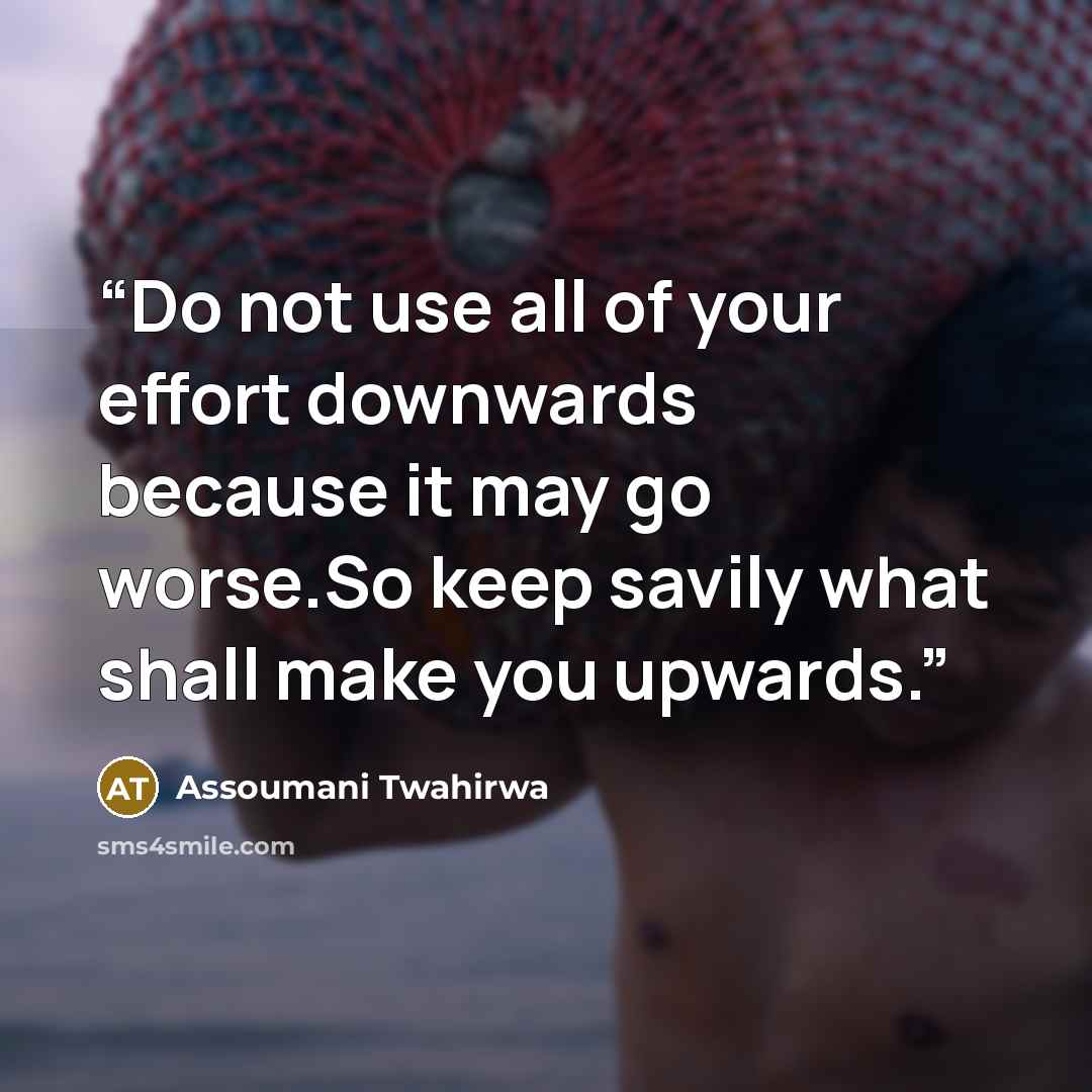 “Do not use all of your effort downwards because it may go worse.So keep savily what shall make you upwards.” quote by Assoumani Twahirwa