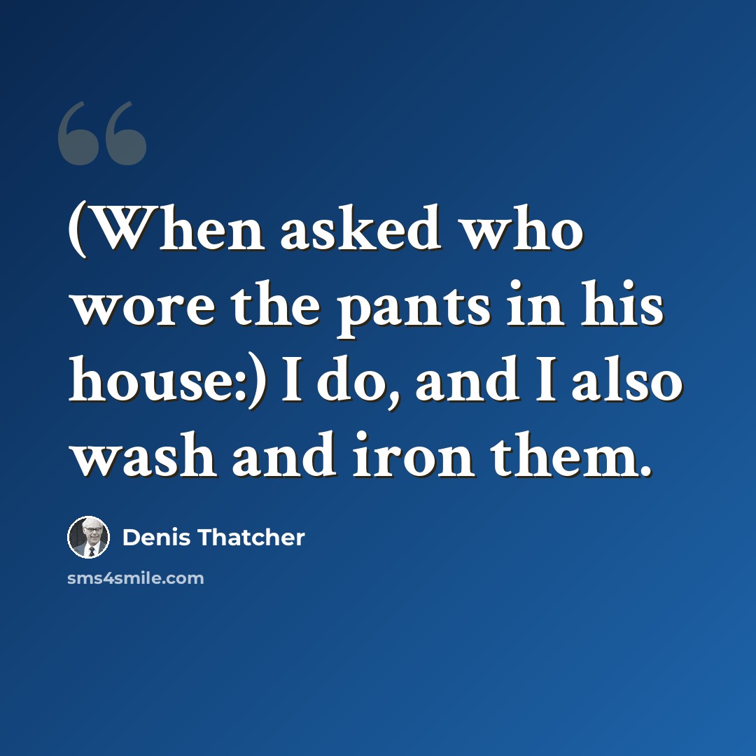 “(When asked who wore the pants in his house:) I do, and I also wash and iron them.” quote by Denis Thatcher