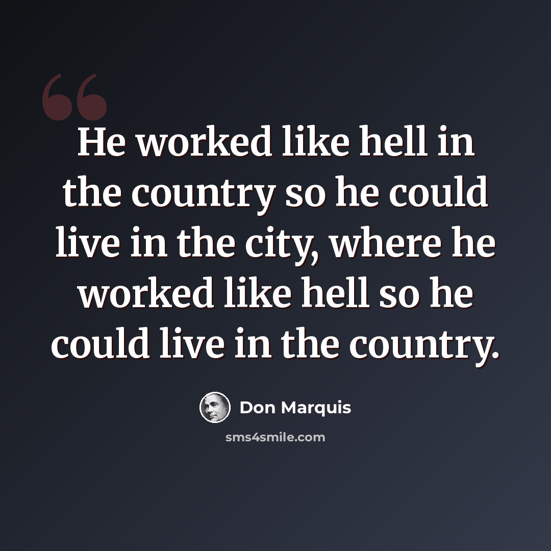 “He worked like hell in the country so he could live in the city, where he worked like hell so he could live in the country.” quote by Don Marquis