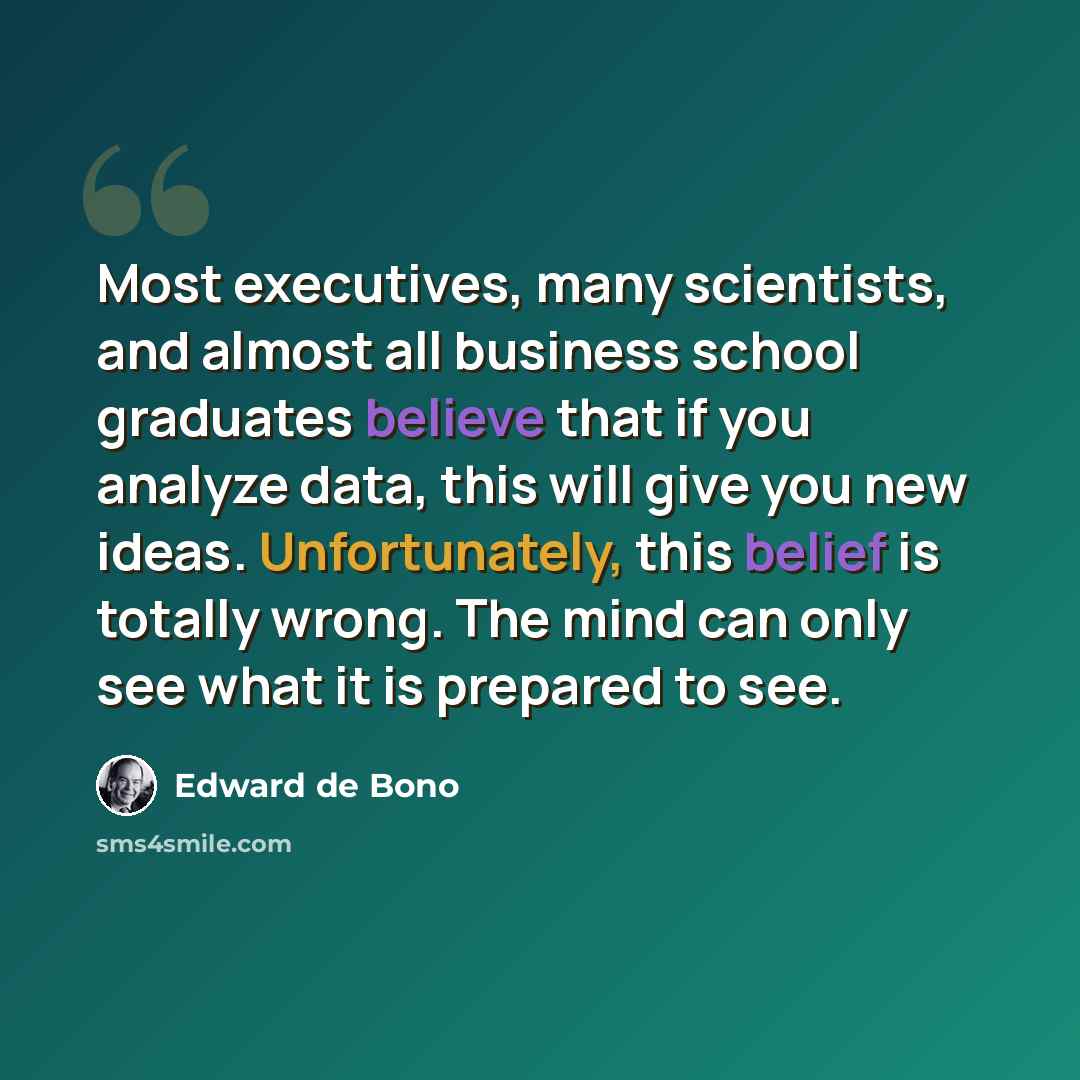 “Most executives, many scientists, and almost all business school graduates believe that if you analyze data, this will give you new ideas. Unfortunately, this belief is totally wrong. The mind can only see what it is prepared to see.” quote by Edward de Bono