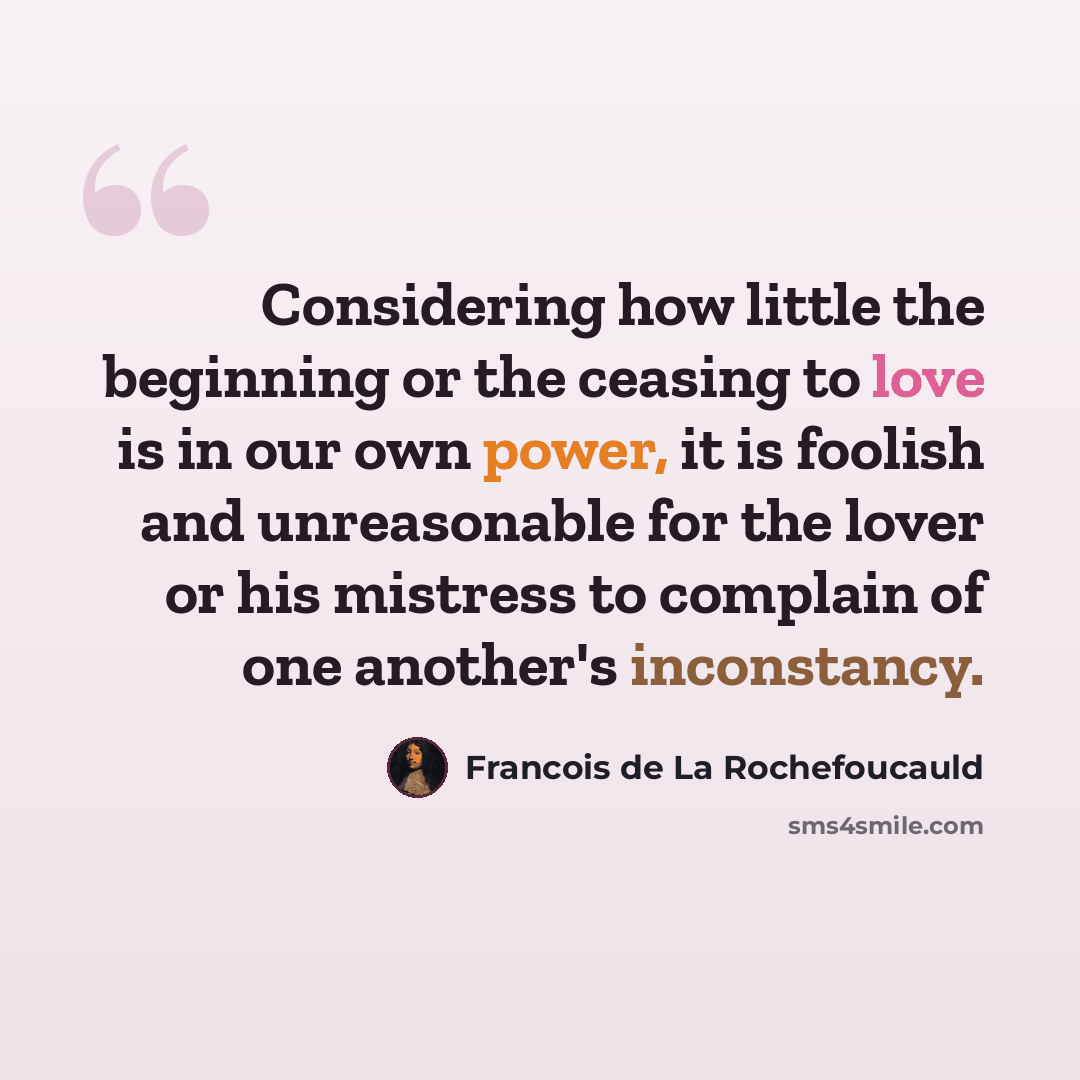 “Considering how little the beginning or the ceasing to love is in our own power, it is foolish and unreasonable for the lover or his mistress to complain of one another's inconstancy.” quote by Francois de La Rochefoucauld