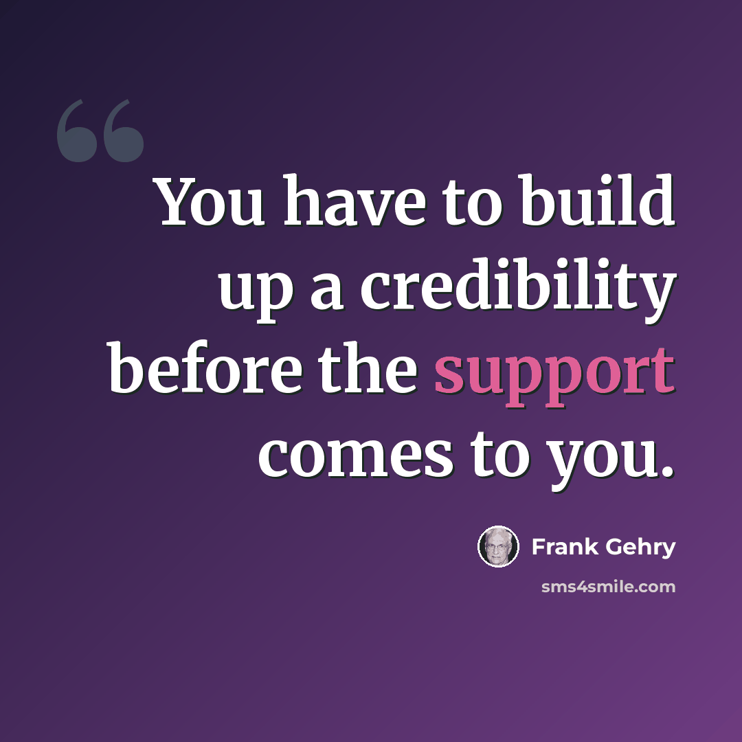 “You have to build up a credibility before the support comes to you.” quote by Frank Gehry