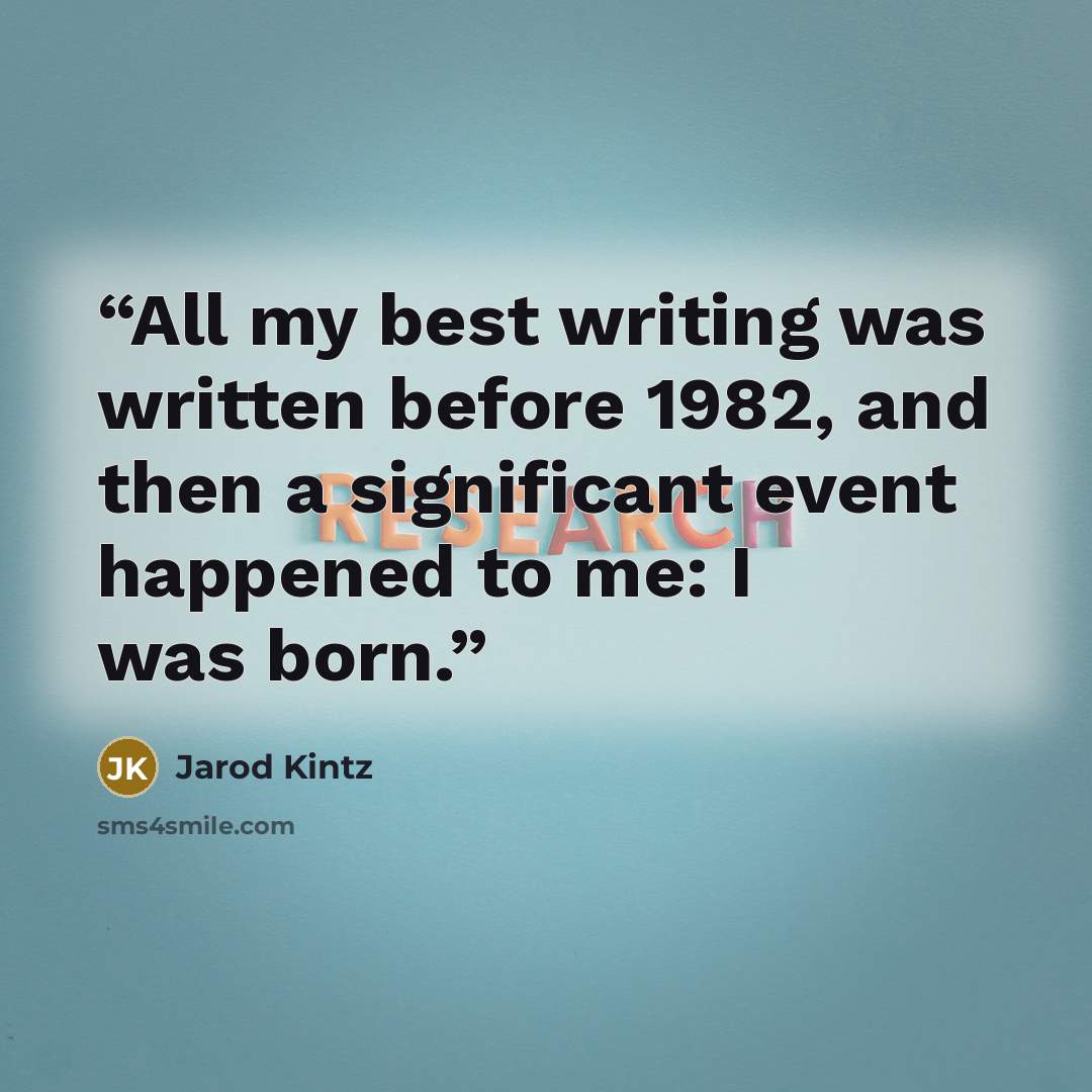 “All my best writing was written before 1982, and then a significant event happened to me: I was born.” quote by Jarod Kintz