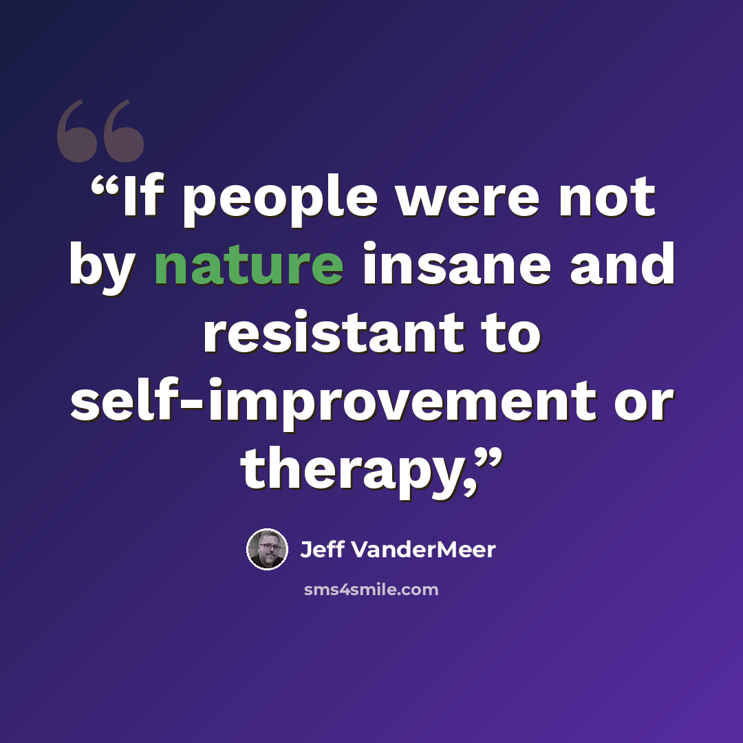“If people were not by nature insane and resistant to self-improvement or therapy,” quote by Jeff VanderMeer