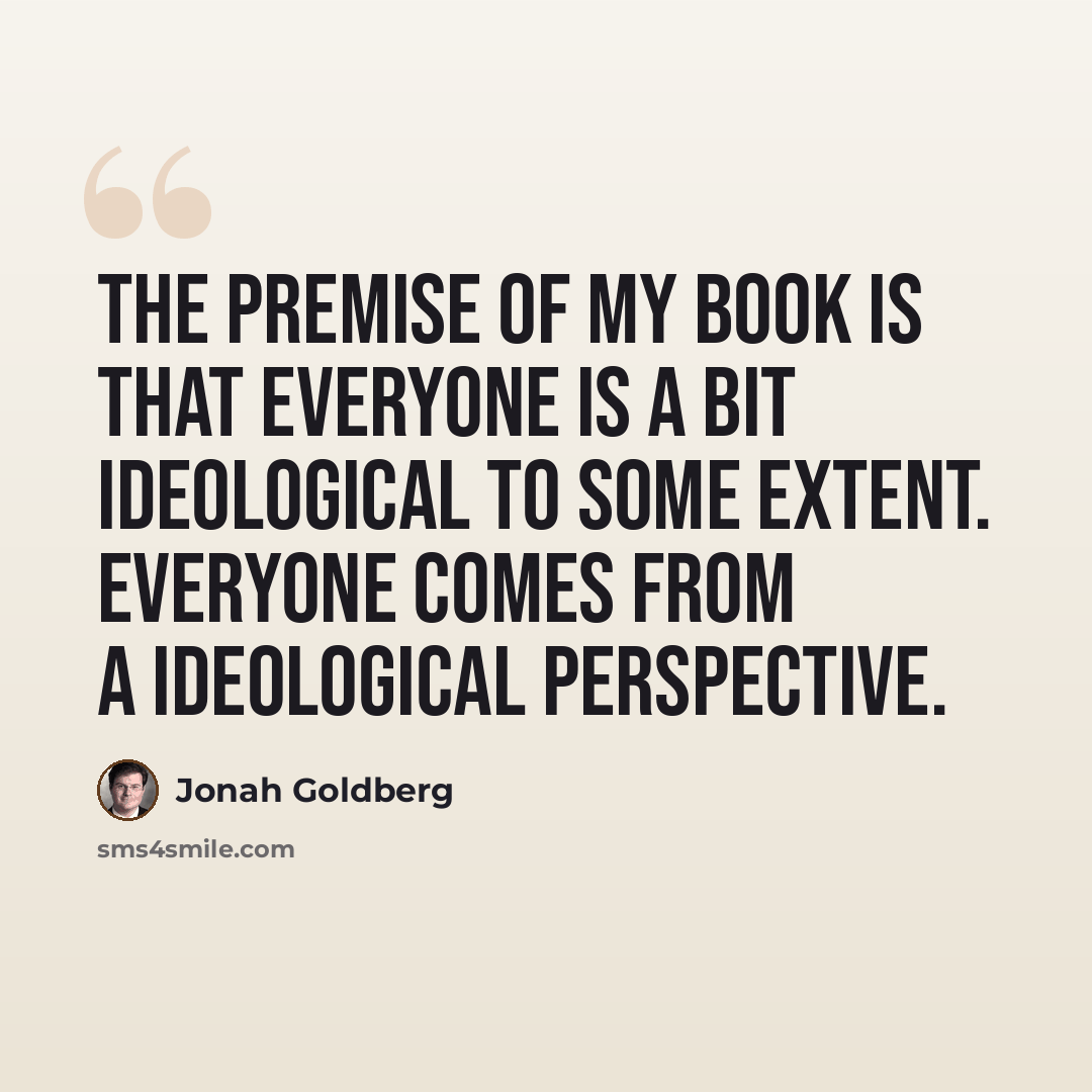 “The premise of my book is that everyone is a bit ideological to some extent. Everyone comes from a ideological perspective.” quote by Jonah Goldberg
