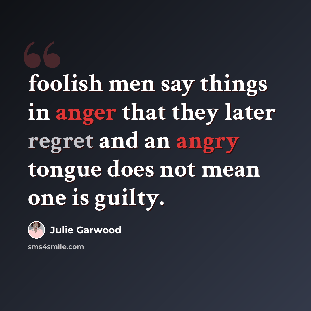 “foolish men say things in anger that they later regret and an angry tongue does not mean one is guilty.” quote by Julie Garwood