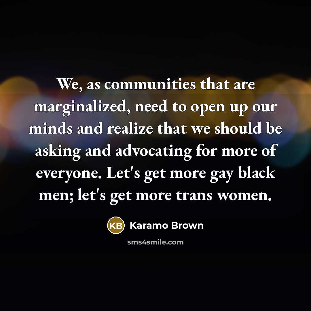 “We, as communities that are marginalized, need to open up our minds and realize that we should be asking and advocating for more of everyone. Let's get more gay black men; let's get more trans women.” quote by Karamo Brown