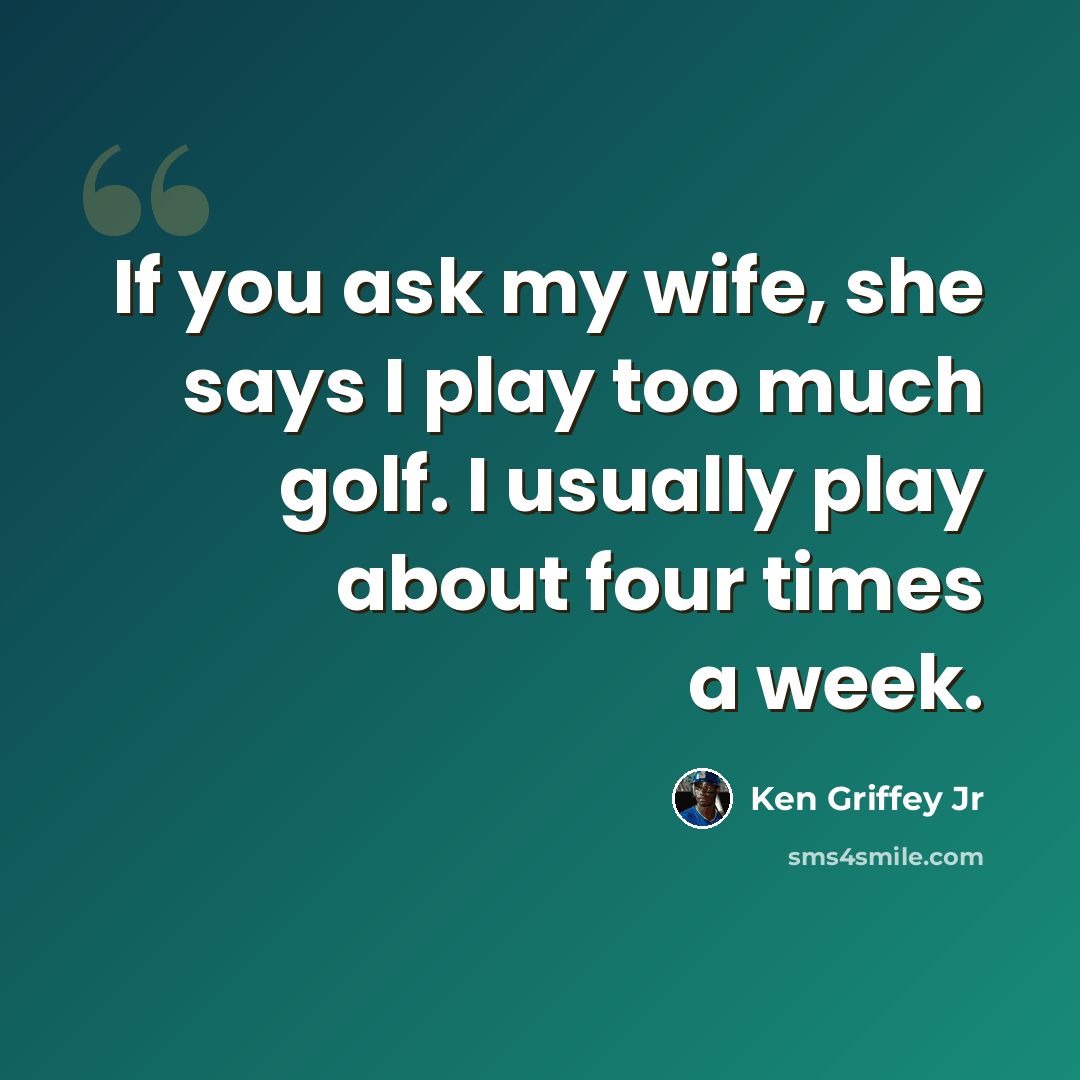 “If you ask my wife, she says I play too much golf. I usually play about four times a week.” quote by Ken Griffey Jr