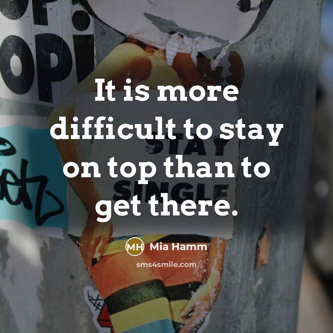 “It is more difficult to stay on top than to get there.” quote by Mia Hamm