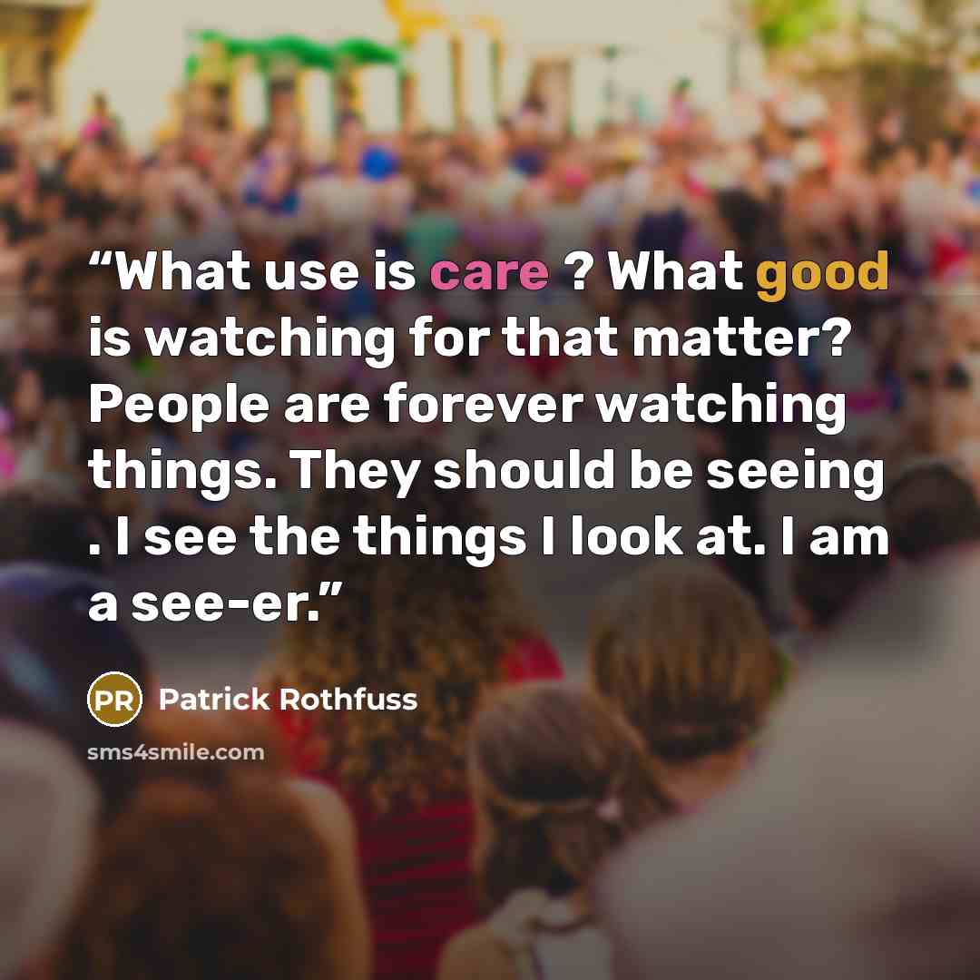 “What use is care ? What good is watching for that matter? People are forever watching things. They should be seeing . I see the things I look at. I am a see-er.” quote by Patrick Rothfuss