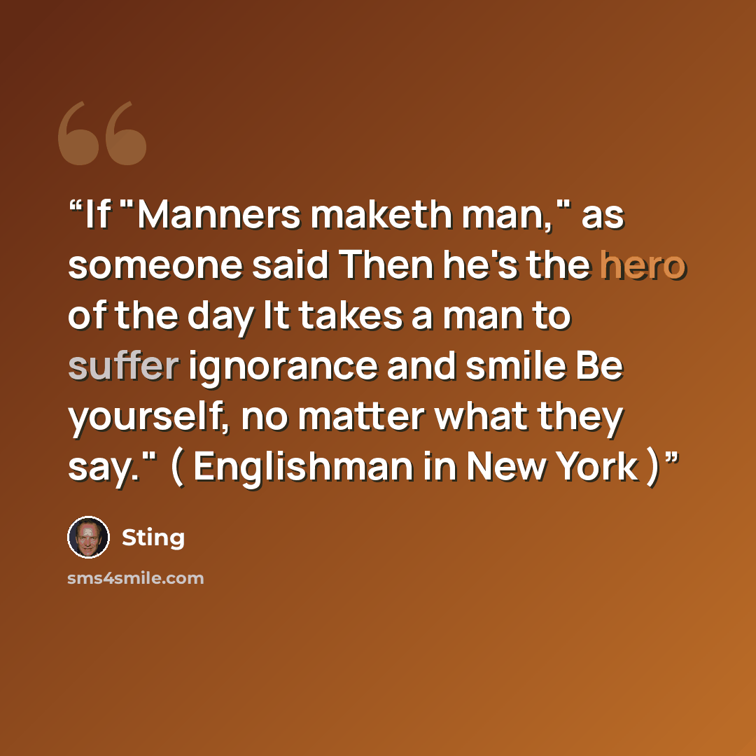 “If "Manners maketh man," as someone said Then he's the hero of the day It takes a man to suffer ignorance and smile Be yourself, no matter what they say." ( Englishman in New York )” quote by Sting