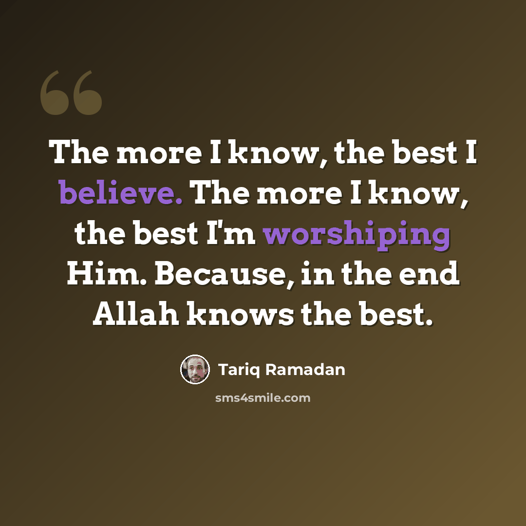“The more I know, the best I believe. The more I know, the best I'm worshiping Him. Because, in the end Allah knows the best.” quote by Tariq Ramadan