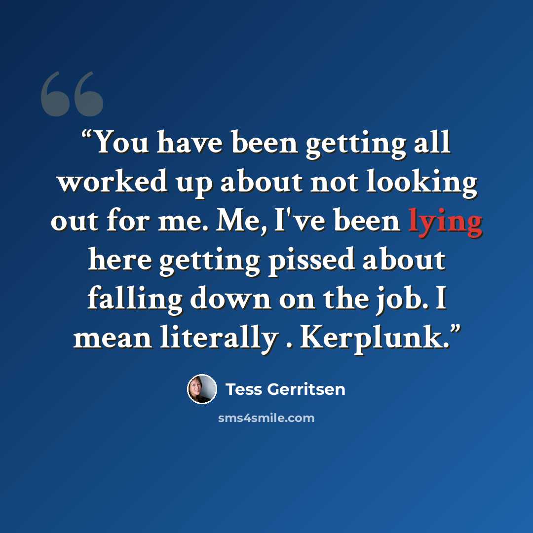“You have been getting all worked up about not looking out for me. Me, I've been lying here getting pissed about falling down on the job. I mean literally . Kerplunk.” quote by Tess Gerritsen