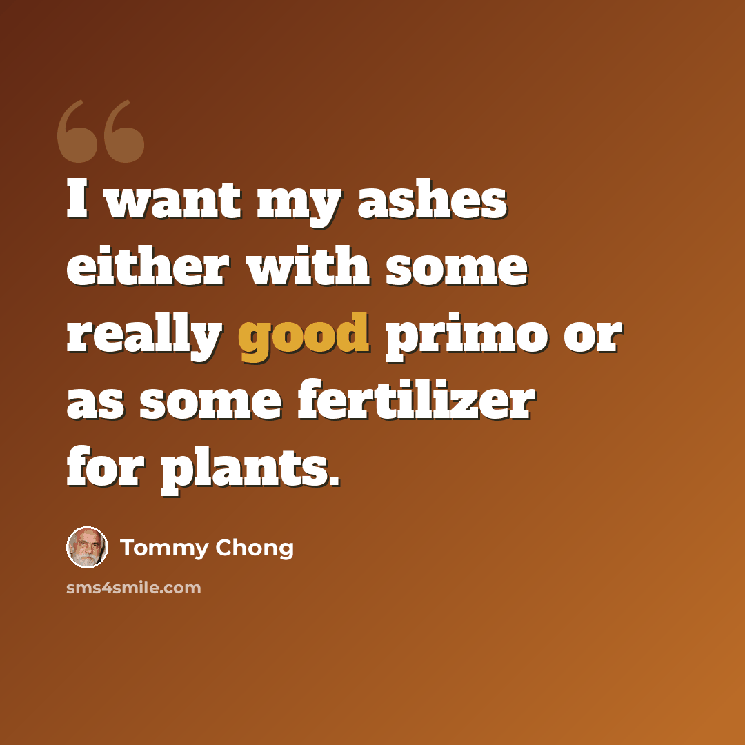 “I want my ashes either with some really good primo or as some fertilizer for plants.” quote by Tommy Chong