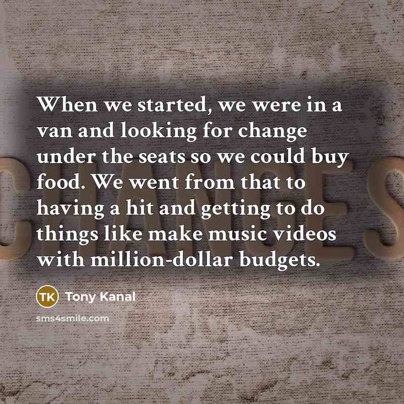 “When we started, we were in a van and looking for change under the seats so we could buy food. We went from that to having a hit and getting to do things like make music videos with million-dollar budgets.” quote by Tony Kanal