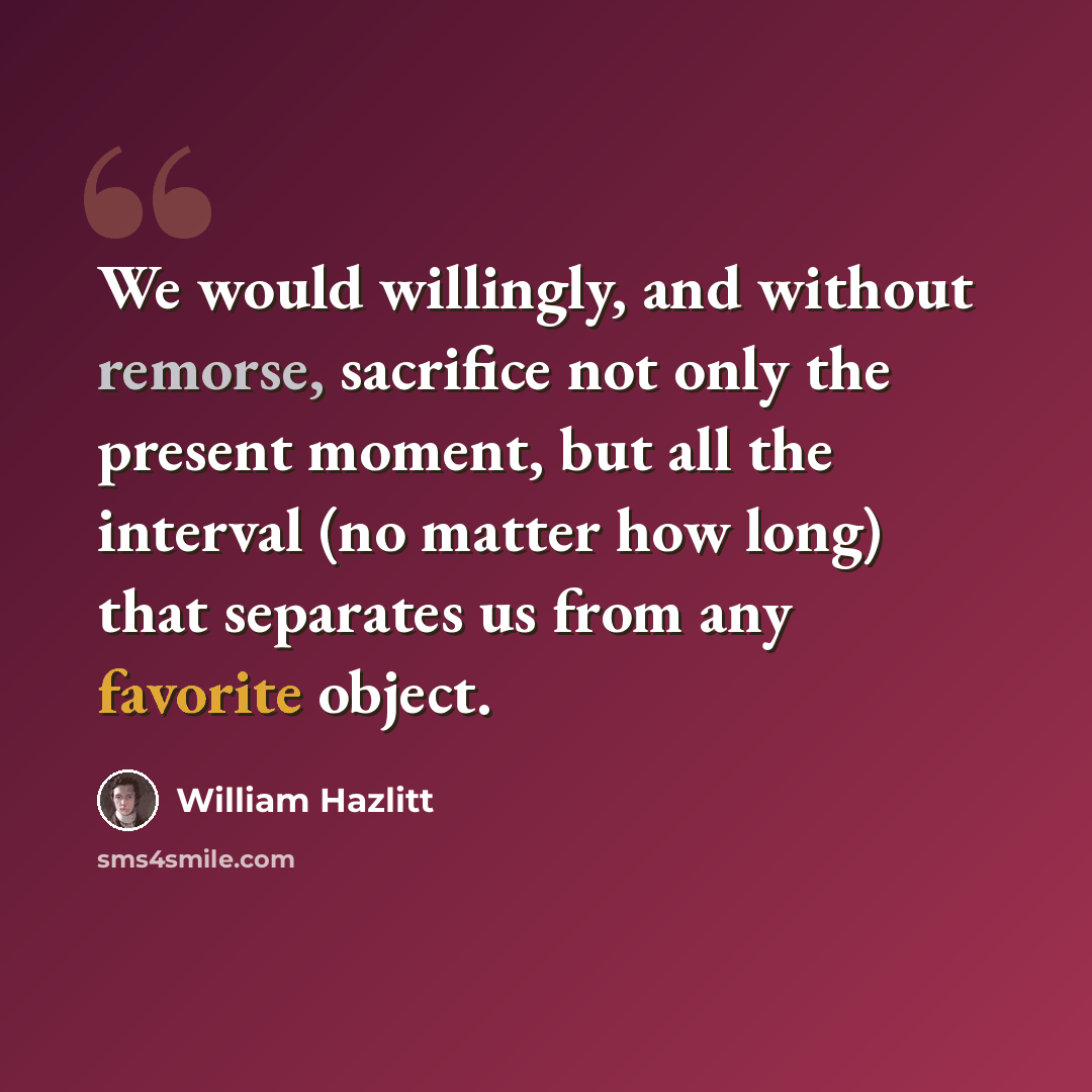 “We would willingly, and without remorse, sacrifice not only the present moment, but all the interval (no matter how long) that separates us from any favorite object.” quote by William Hazlitt