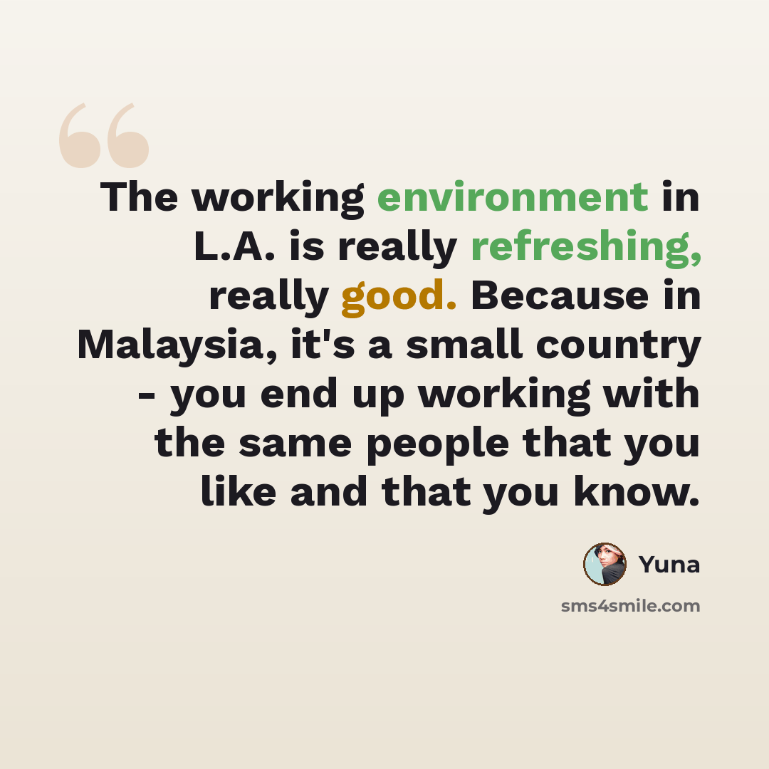 “The working environment in L.A. is really refreshing, really good. Because in Malaysia, it's a small country - you end up working with the same people that you like and that you know.” quote by Yuna