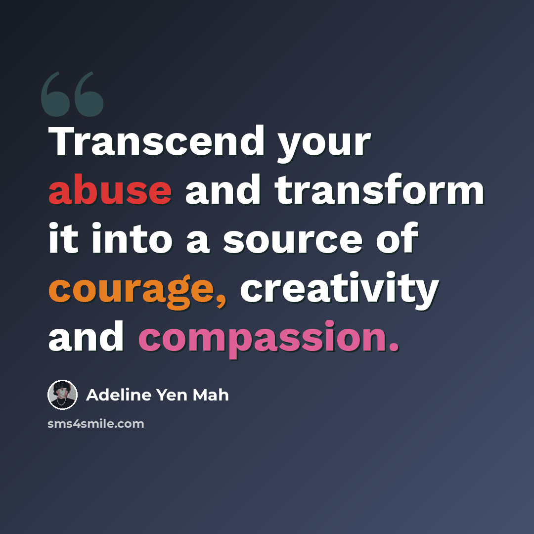 “Transcend your abuse and transform it into a source of courage, creativity and compassion.” quote by Adeline Yen Mah