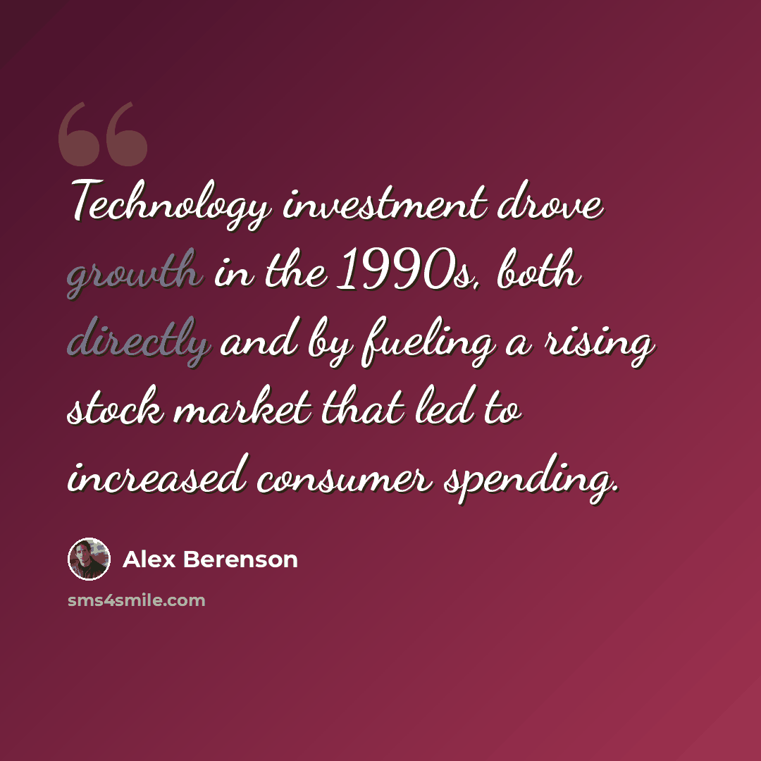 “Technology investment drove growth in the 1990s, both directly and by fueling a rising stock market that led to increased consumer spending.” quote by Alex Berenson