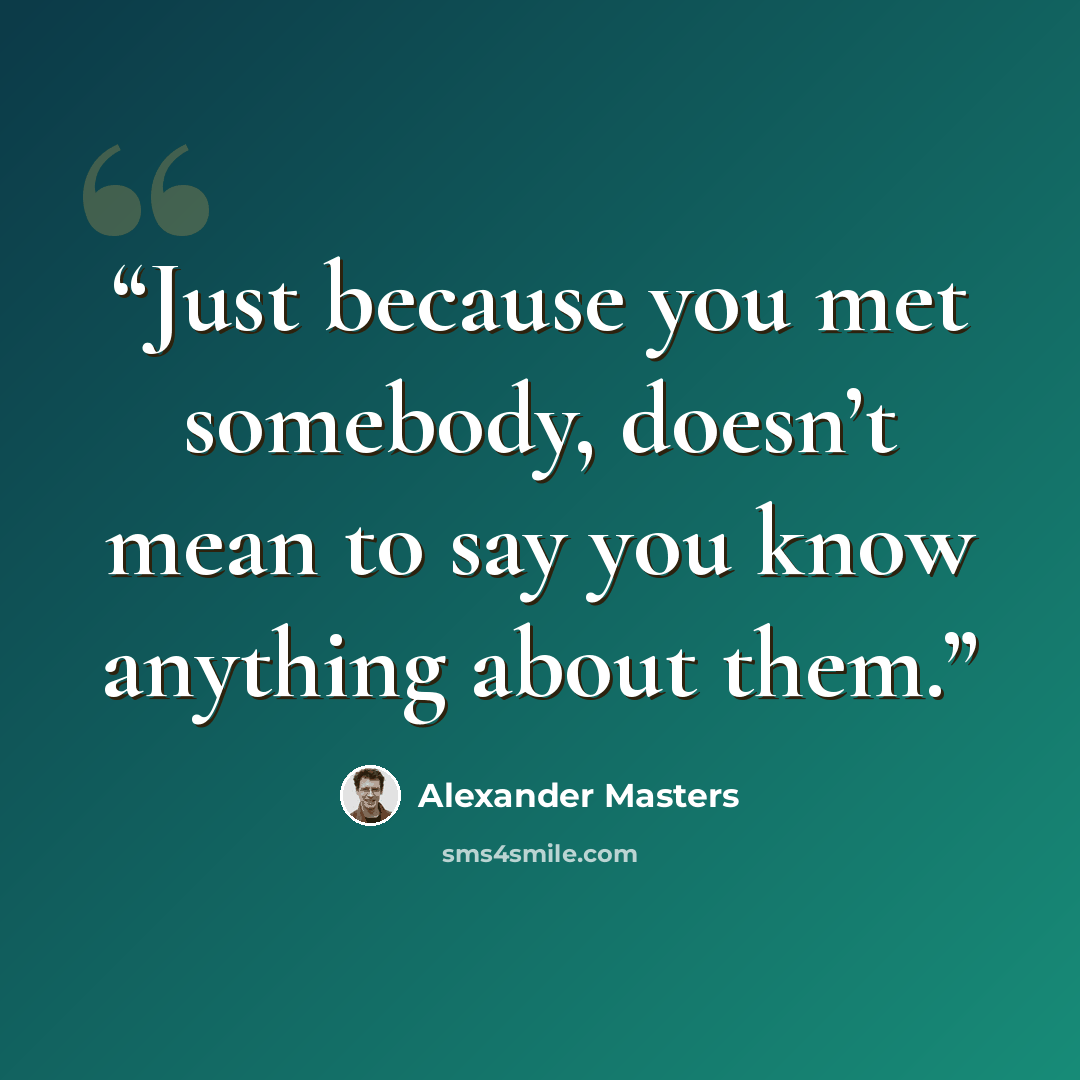 “Just because you met somebody, doesn’t mean to say you know anything about them.” quote by Alexander Masters