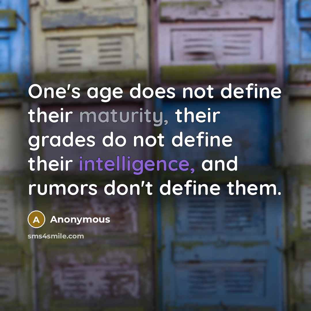 “One's age does not define their maturity, their grades do not define their intelligence, and rumors don't define them.” quote by Anonymous