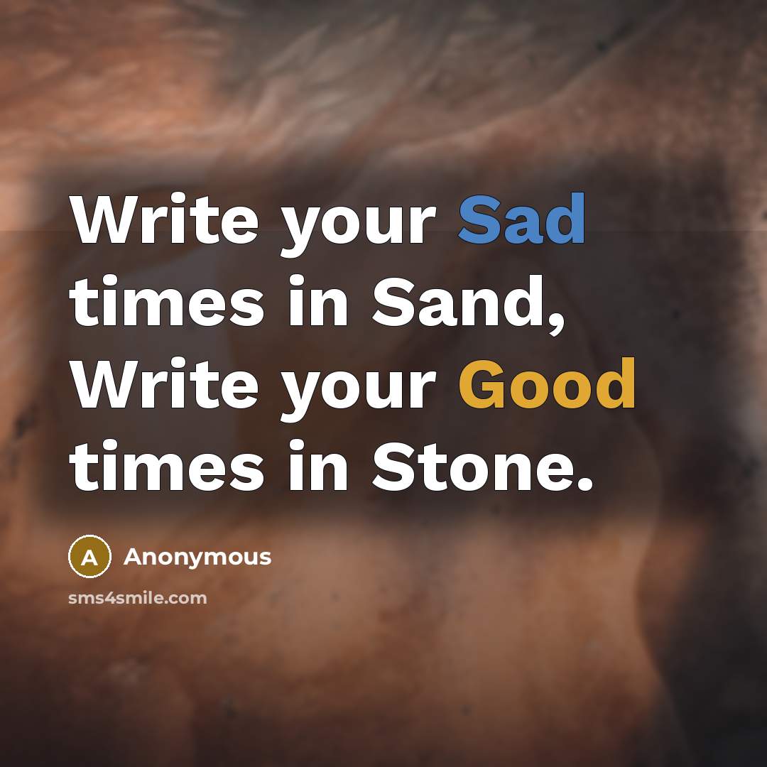 “Write your Sad times in Sand, Write your Good times in Stone.” quote by Anonymous